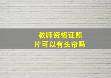 教师资格证照片可以有头帘吗