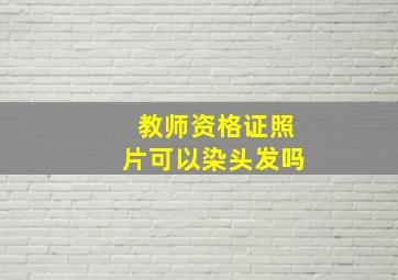 教师资格证照片可以染头发吗