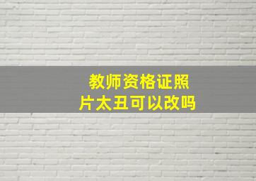 教师资格证照片太丑可以改吗