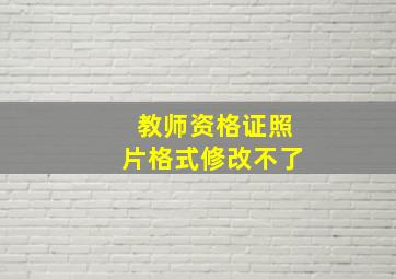 教师资格证照片格式修改不了