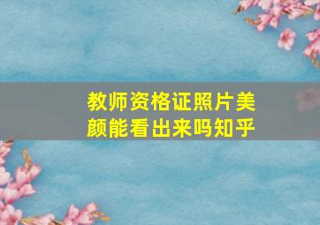 教师资格证照片美颜能看出来吗知乎