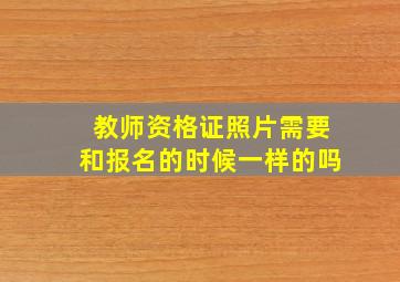 教师资格证照片需要和报名的时候一样的吗