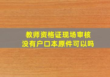 教师资格证现场审核没有户口本原件可以吗