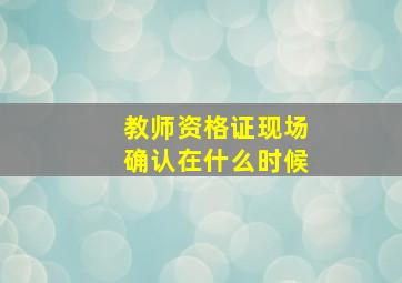 教师资格证现场确认在什么时候