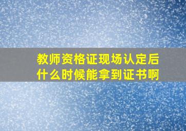 教师资格证现场认定后什么时候能拿到证书啊