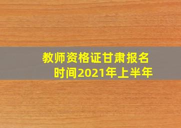 教师资格证甘肃报名时间2021年上半年