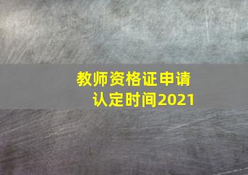 教师资格证申请认定时间2021