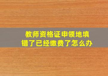 教师资格证申领地填错了已经缴费了怎么办