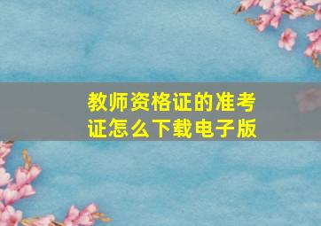 教师资格证的准考证怎么下载电子版