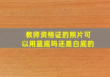 教师资格证的照片可以用蓝底吗还是白底的