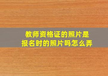 教师资格证的照片是报名时的照片吗怎么弄