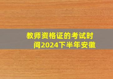 教师资格证的考试时间2024下半年安徽