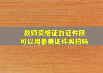 教师资格证的证件照可以用最美证件照拍吗