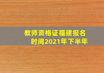 教师资格证福建报名时间2021年下半年