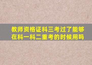 教师资格证科三考过了能够在科一科二重考的时候用吗