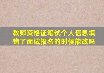 教师资格证笔试个人信息填错了面试报名的时候能改吗