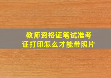 教师资格证笔试准考证打印怎么才能带照片