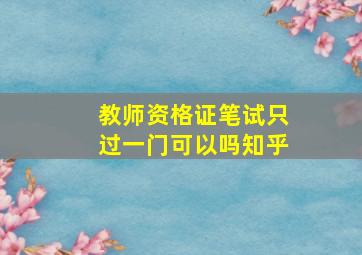 教师资格证笔试只过一门可以吗知乎