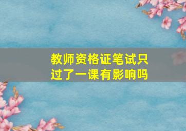 教师资格证笔试只过了一课有影响吗