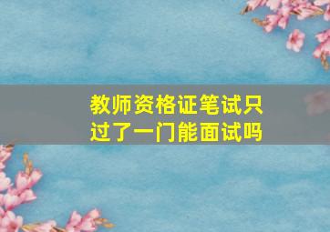 教师资格证笔试只过了一门能面试吗