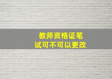 教师资格证笔试可不可以更改