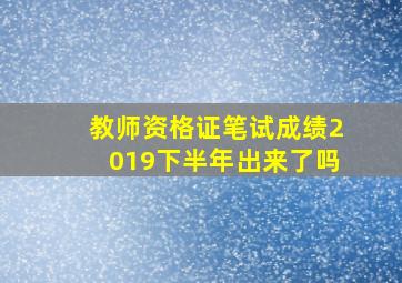 教师资格证笔试成绩2019下半年出来了吗