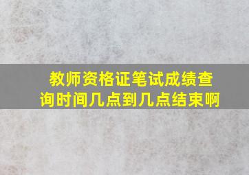 教师资格证笔试成绩查询时间几点到几点结束啊