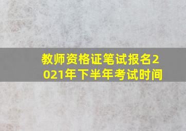 教师资格证笔试报名2021年下半年考试时间