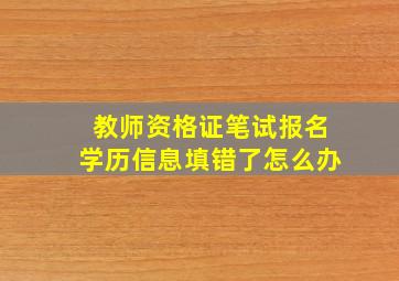 教师资格证笔试报名学历信息填错了怎么办