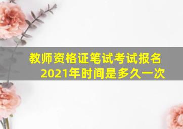 教师资格证笔试考试报名2021年时间是多久一次