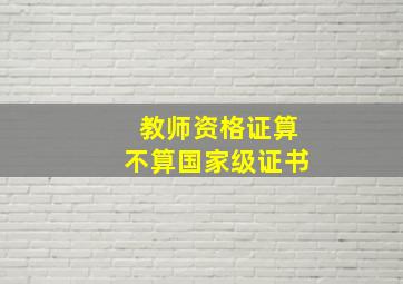 教师资格证算不算国家级证书