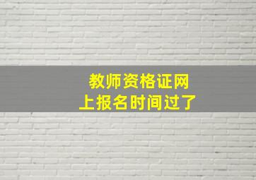 教师资格证网上报名时间过了