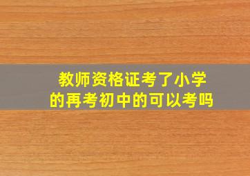 教师资格证考了小学的再考初中的可以考吗