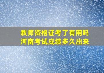 教师资格证考了有用吗河南考试成绩多久出来