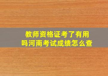 教师资格证考了有用吗河南考试成绩怎么查