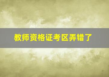 教师资格证考区弄错了