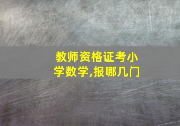 教师资格证考小学数学,报哪几门