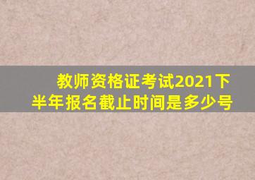 教师资格证考试2021下半年报名截止时间是多少号