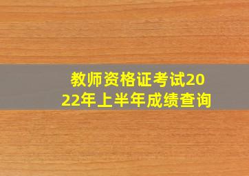 教师资格证考试2022年上半年成绩查询