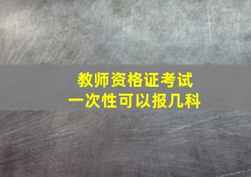 教师资格证考试一次性可以报几科