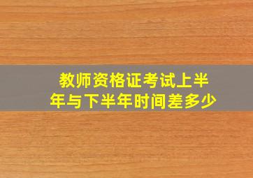 教师资格证考试上半年与下半年时间差多少