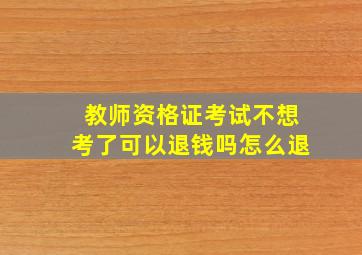 教师资格证考试不想考了可以退钱吗怎么退