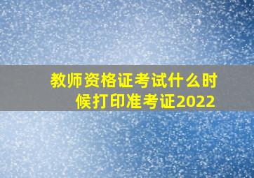 教师资格证考试什么时候打印准考证2022