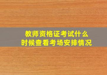 教师资格证考试什么时候查看考场安排情况