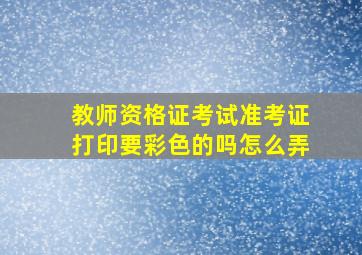 教师资格证考试准考证打印要彩色的吗怎么弄