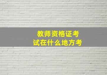 教师资格证考试在什么地方考