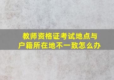 教师资格证考试地点与户籍所在地不一致怎么办