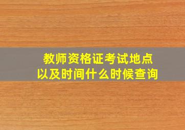 教师资格证考试地点以及时间什么时候查询