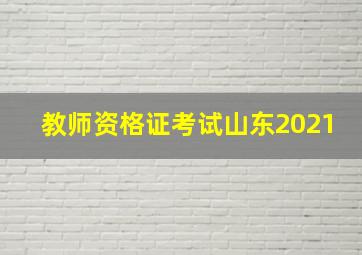 教师资格证考试山东2021