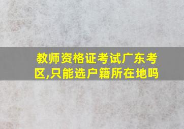 教师资格证考试广东考区,只能选户籍所在地吗